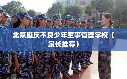 北京延庆不良少年军事管理学校（家长推荐）