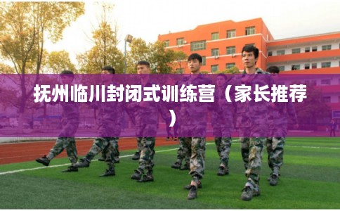 抚州临川封闭式训练营（家长推荐）