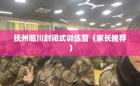 抚州临川封闭式训练营（家长推荐）