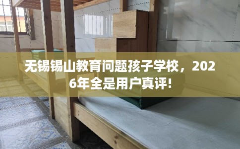 无锡锡山教育问题孩子学校，2026年全是用户真评!