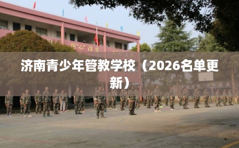 济南青少年管教学校（2026名单更新）