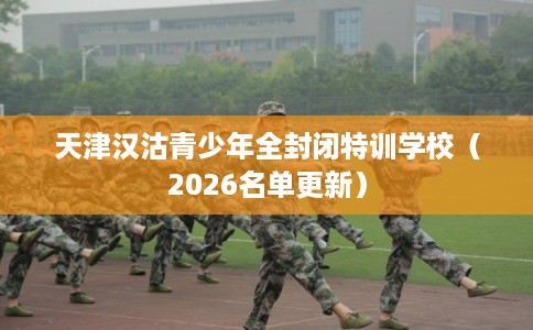 天津汉沽青少年全封闭特训学校（2026名单更新）