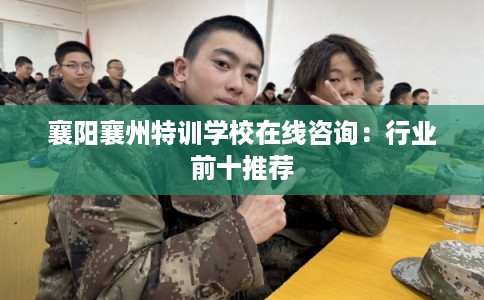 襄阳襄州特训学校在线咨询：行业前十推荐
