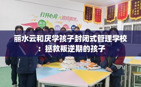 丽水云和厌学孩子封闭式管理学校：拯救叛逆期的孩子
