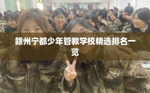 赣州宁都少年管教学校精选排名一览