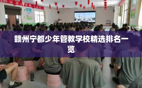 赣州宁都少年管教学校精选排名一览