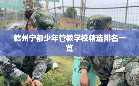 赣州宁都少年管教学校精选排名一览