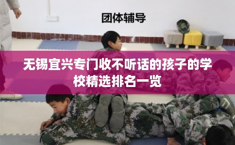 无锡宜兴专门收不听话的孩子的学校精选排名一览
