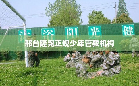 邢台隆尧正规少年管教机构