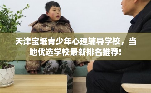 天津宝坻青少年心理辅导学校，当地优选学校最新排名推荐!