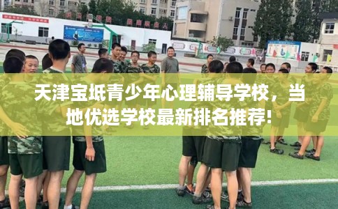 天津宝坻青少年心理辅导学校，当地优选学校最新排名推荐!