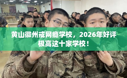 黄山徽州戒网瘾学校，2026年好评极高这十家学校！