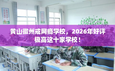 黄山徽州戒网瘾学校，2026年好评极高这十家学校！