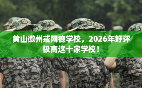 黄山徽州戒网瘾学校，2026年好评极高这十家学校！