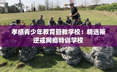 孝感青少年教育管教学校：精选叛逆戒网瘾特训学校