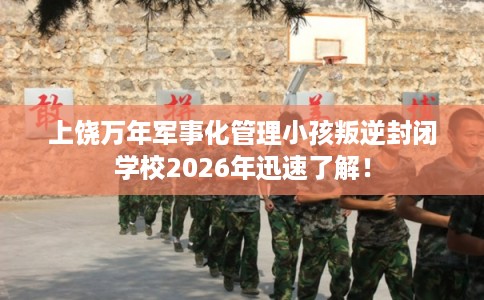 上饶万年军事化管理小孩叛逆封闭学校2026年迅速了解！