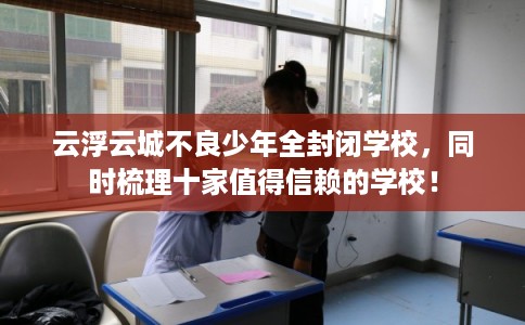 云浮云城不良少年全封闭学校，同时梳理十家值得信赖的学校！
