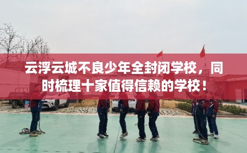 云浮云城不良少年全封闭学校，同时梳理十家值得信赖的学校！