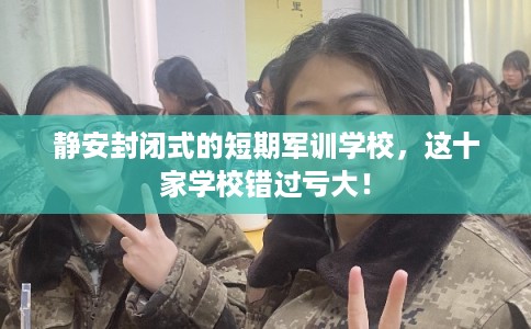 静安封闭式的短期军训学校，这十家学校错过亏大！