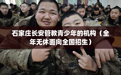 石家庄长安管教青少年的机构（全年无休面向全国招生）