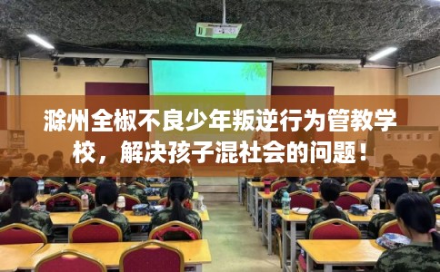 滁州全椒不良少年叛逆行为管教学校，解决孩子混社会的问题！