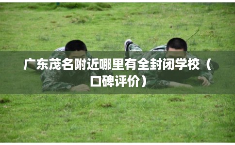 广东茂名附近哪里有全封闭学校（口碑评价）