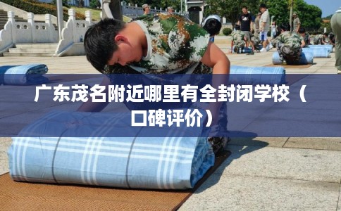 广东茂名附近哪里有全封闭学校（口碑评价）