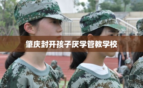 肇庆封开孩子厌学管教学校