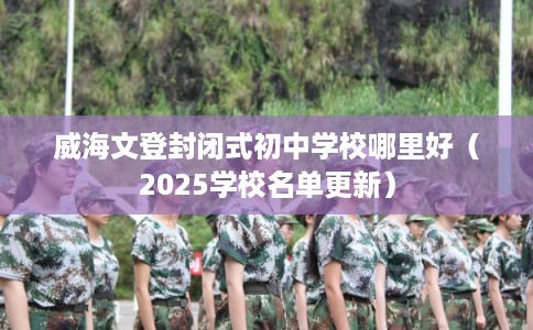 威海文登封闭式初中学校哪里好（2025学校名单更新）