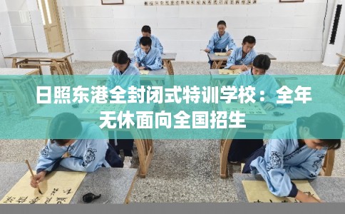 日照东港全封闭式特训学校：全年无休面向全国招生