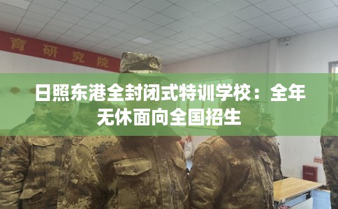 日照东港全封闭式特训学校：全年无休面向全国招生