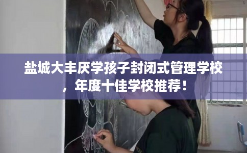 盐城大丰厌学孩子封闭式管理学校，年度十佳学校推荐！