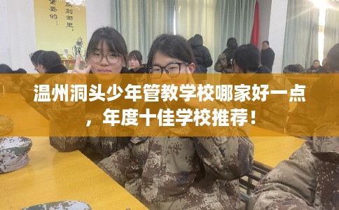 温州洞头少年管教学校哪家好一点，年度十佳学校推荐！