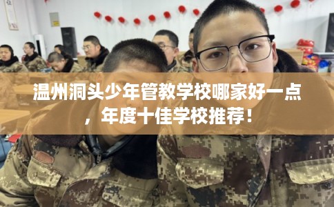 温州洞头少年管教学校哪家好一点，年度十佳学校推荐！