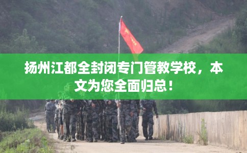 扬州江都全封闭专门管教学校，本文为您全面归总！