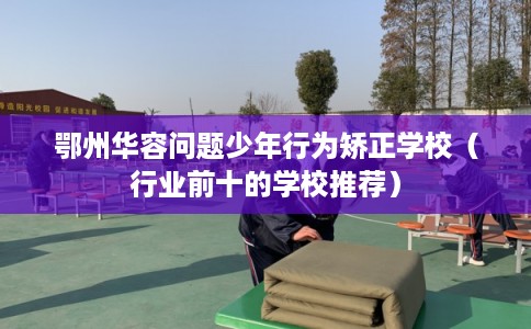 鄂州华容问题少年行为矫正学校（行业前十的学校推荐）