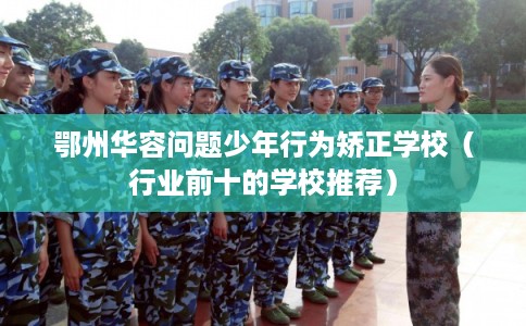 鄂州华容问题少年行为矫正学校（行业前十的学校推荐）