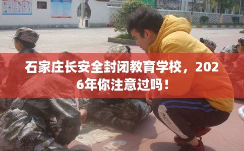 石家庄长安全封闭教育学校，2026年你注意过吗！