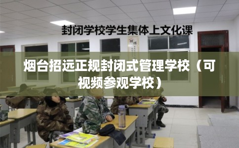 烟台招远正规封闭式管理学校（可视频参观学校）