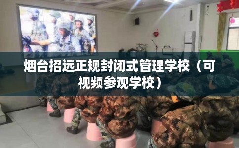 烟台招远正规封闭式管理学校（可视频参观学校）