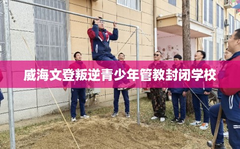 威海文登叛逆青少年管教封闭学校