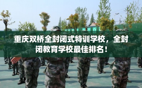 重庆双桥全封闭式特训学校，全封闭教育学校最佳排名！