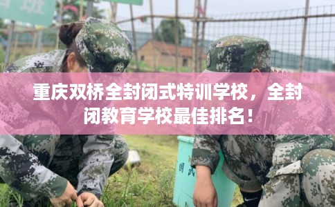 重庆双桥全封闭式特训学校，全封闭教育学校最佳排名！
