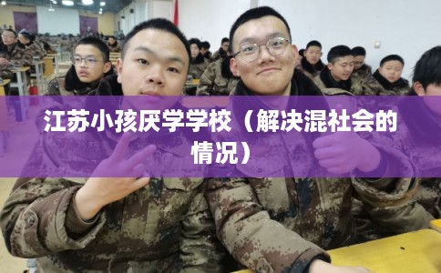 江苏小孩厌学学校（解决混社会的情况）