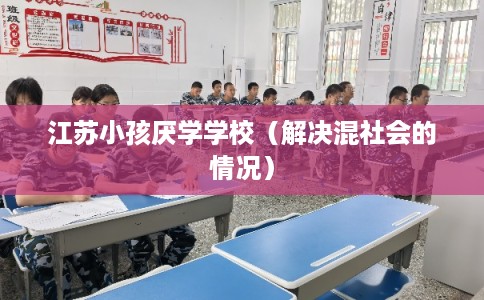 江苏小孩厌学学校（解决混社会的情况）