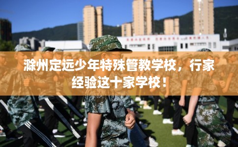 滁州定远少年特殊管教学校，行家经验这十家学校！