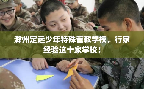 滁州定远少年特殊管教学校，行家经验这十家学校！