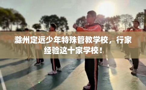 滁州定远少年特殊管教学校，行家经验这十家学校！