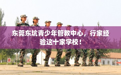 东莞东坑青少年管教中心，行家经验这十家学校！