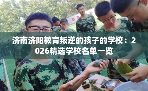 济南济阳教育叛逆的孩子的学校：2026精选学校名单一览